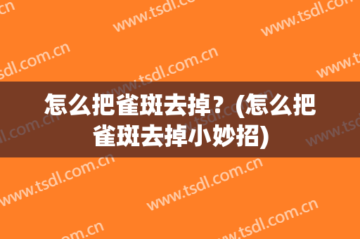 怎么把雀斑去掉？(怎么把雀斑去掉小妙招)