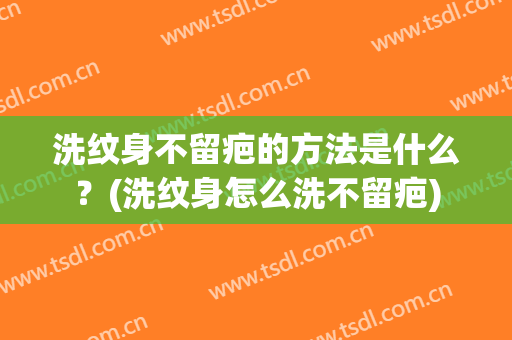 洗纹身不留疤的方法是什么？(洗纹身怎么洗不留疤)