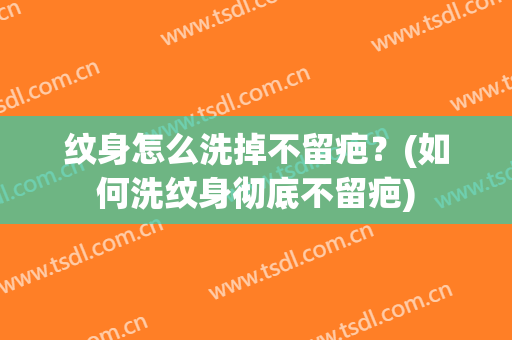 纹身怎么洗掉不留疤？(如何洗纹身彻底不留疤)