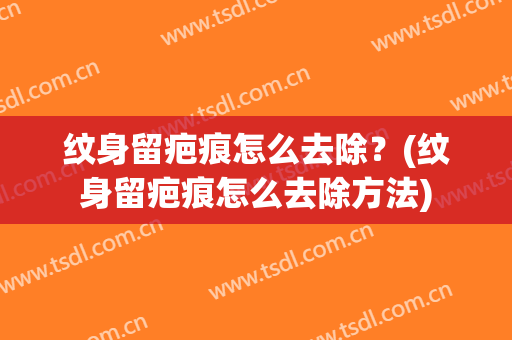 纹身留疤痕怎么去除？(纹身留疤痕怎么去除方法)