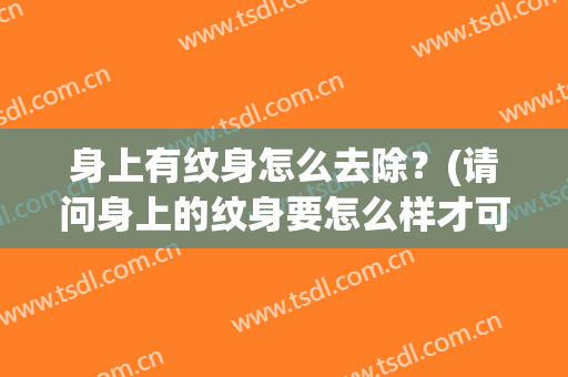 身上有纹身怎么去除？(请问身上的纹身要怎么样才可以去掉呢)