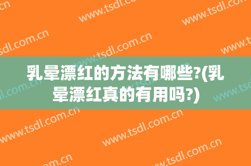乳晕漂红的方法有哪些?(乳晕漂红真的有用吗?)