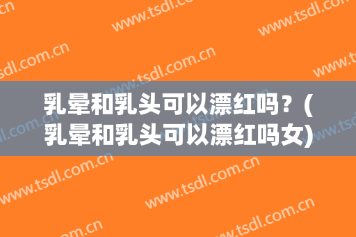 乳晕和乳头可以漂红吗？(乳晕和乳头可以漂红吗女)