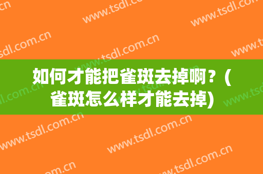 如何才能把雀斑去掉啊？(雀斑怎么样才能去掉)