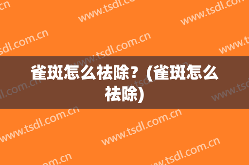 雀斑怎么祛除？(雀斑怎么祛除)