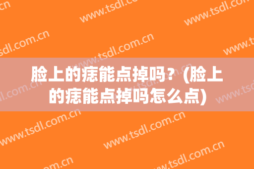 脸上的痣能点掉吗？(脸上的痣能点掉吗怎么点)