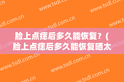 脸上点痣后多久能恢复？(脸上点痣后多久能恢复晒太阳)