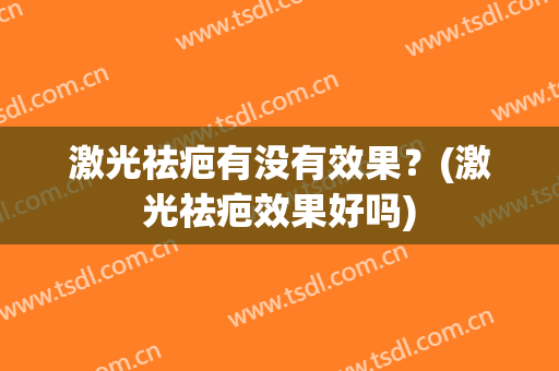 激光祛疤有没有效果？(激光祛疤效果好吗)