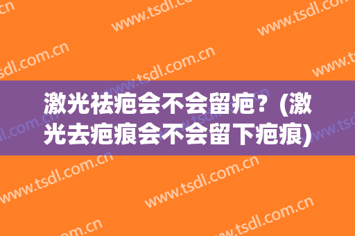 激光祛疤会不会留疤？(激光去疤痕会不会留下疤痕)