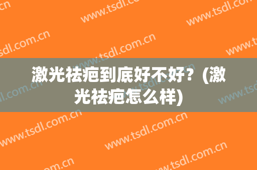 激光祛疤到底好不好？(激光祛疤怎么样)