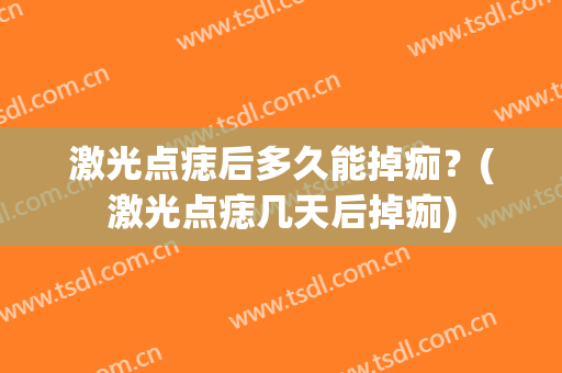 激光点痣后多久能掉痂？(激光点痣几天后掉痂)