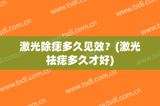 激光除痣多久见效？(激光祛痣多久才好)