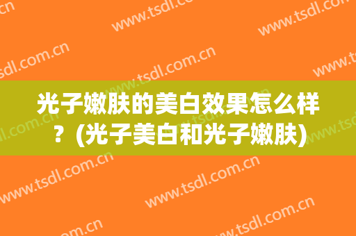光子嫩肤的美白效果怎么样？(光子美白和光子嫩肤)