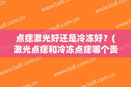 点痣激光好还是冷冻好？(激光点痣和冷冻点痣哪个贵)
