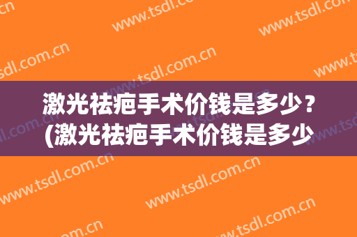 激光祛疤手术价钱是多少？(激光祛疤手术价钱是多少一次)
