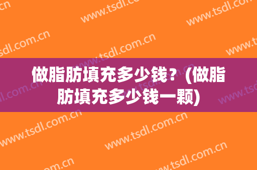 做脂肪填充多少钱？(做脂肪填充多少钱一颗)