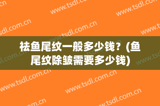 祛鱼尾纹一般多少钱？(鱼尾纹除皱需要多少钱)