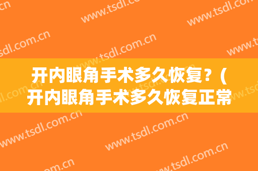 开内眼角手术多久恢复？(开内眼角手术多久恢复正常)
