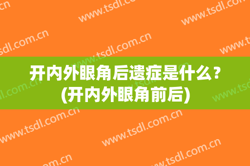 开内外眼角后遗症是什么？(开内外眼角前后)