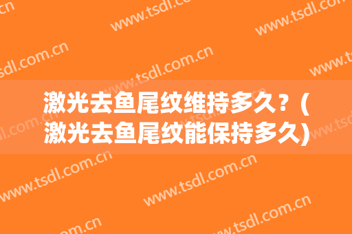 激光去鱼尾纹维持多久？(激光去鱼尾纹能保持多久)