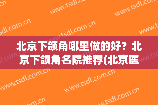 北京下颌角哪里做的好？北京下颌角名院推荐(北京医院下颌角)