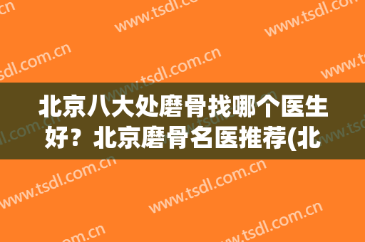 北京八大处磨骨找哪个医生好？北京磨骨名医推荐(北京磨骨三甲医院)
