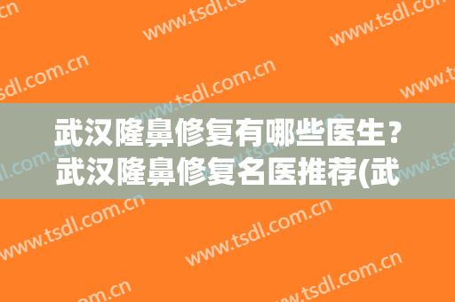 武汉隆鼻修复有哪些医生？武汉隆鼻修复名医推荐(武汉最好的隆鼻整形医院)