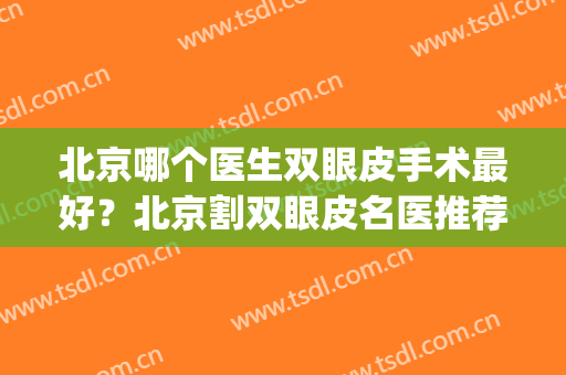 北京哪个医生双眼皮手术最好？北京割双眼皮名医推荐(北京哪家医院做双眼皮手术最好)