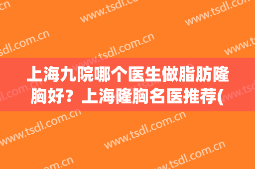 上海九院哪个医生做脂肪隆胸好？上海隆胸名医推荐(上海九院自体脂肪隆胸好不好)