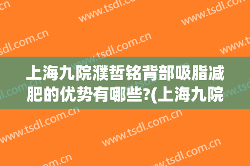 上海九院濮哲铭背部吸脂减肥的优势有哪些?(上海九院濮哲铭抽脂)