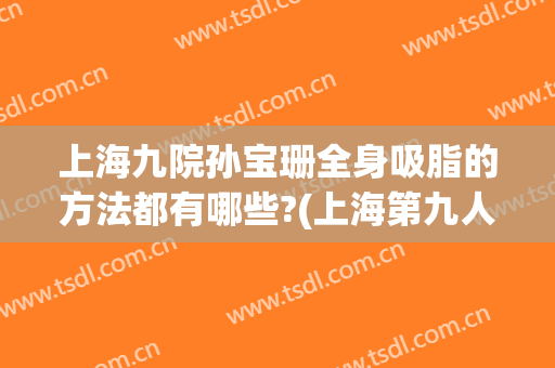 上海九院孙宝珊全身吸脂的方法都有哪些?(上海第九人民医院吸脂)