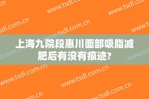 上海九院段惠川面部吸脂减肥后有没有痕迹?