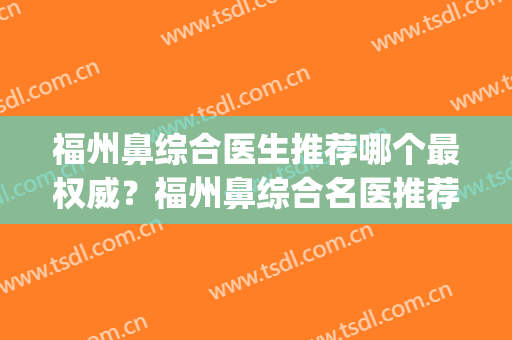 福州鼻综合医生推荐哪个最权威？福州鼻综合名医推荐(福州专业鼻整形医生)