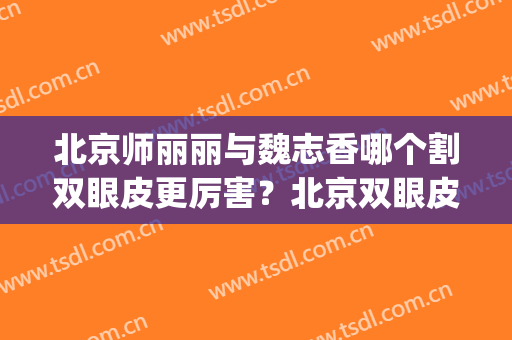 北京师丽丽与魏志香哪个割双眼皮更厉害？北京双眼皮名医推荐(魏志香双眼皮修复的怎么样)