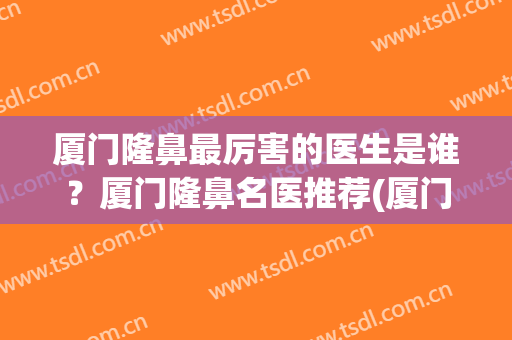 厦门隆鼻最厉害的医生是谁？厦门隆鼻名医推荐(厦门鼻部整形医生排行榜)