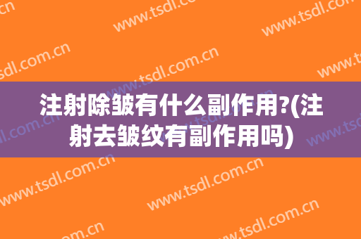 注射除皱有什么副作用?(注射去皱纹有副作用吗)