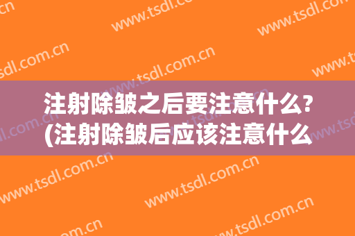 注射除皱之后要注意什么?(注射除皱后应该注意什么?)