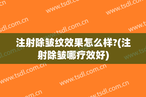 注射除皱纹效果怎么样?(注射除皱哪疗效好)