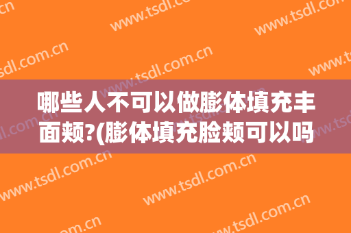 哪些人不可以做膨体填充丰面颊?(膨体填充脸颊可以吗)