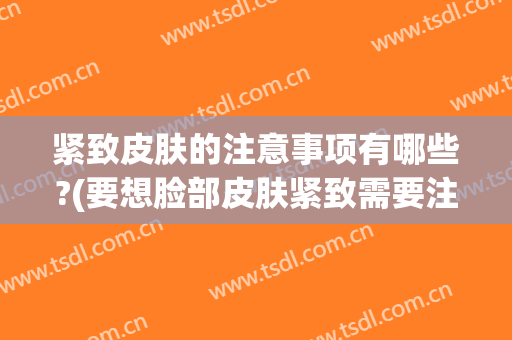 紧致皮肤的注意事项有哪些?(要想脸部皮肤紧致需要注意什么)