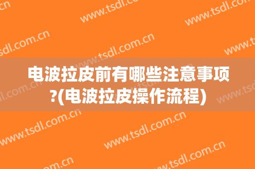 电波拉皮前有哪些注意事项?(电波拉皮操作流程)