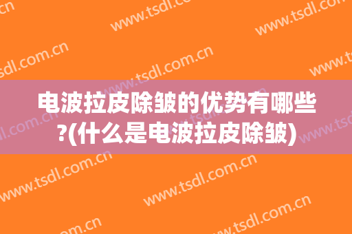 电波拉皮除皱的优势有哪些?(什么是电波拉皮除皱)