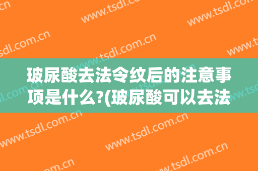 玻尿酸去法令纹后的注意事项是什么?(玻尿酸可以去法令纹)