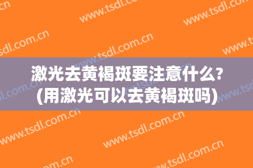 激光去黄褐斑要注意什么?(用激光可以去黄褐斑吗)