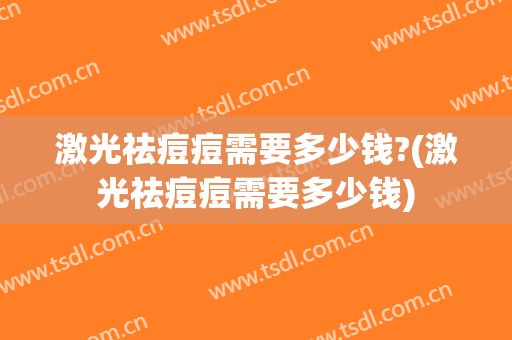 激光祛痘痘需要多少钱?(激光祛痘痘需要多少钱)