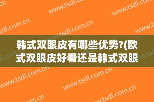 韩式双眼皮有哪些优势?(欧式双眼皮好看还是韩式双眼皮)