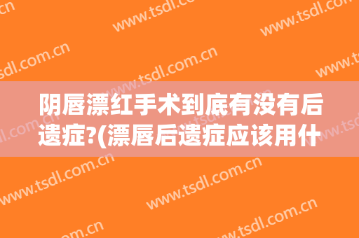 阴唇漂红手术到底有没有后遗症?(漂唇后遗症应该用什么办法)