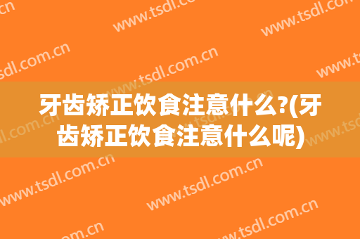 牙齿矫正饮食注意什么?(牙齿矫正饮食注意什么呢)