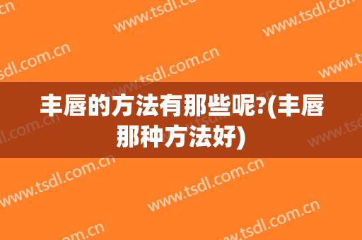 丰唇的方法有那些呢?(丰唇那种方法好)