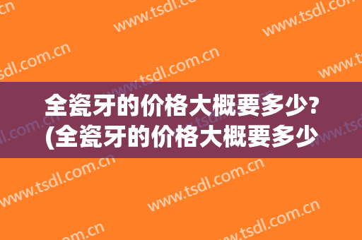 全瓷牙的价格大概要多少?(全瓷牙的价格大概要多少一颗)
